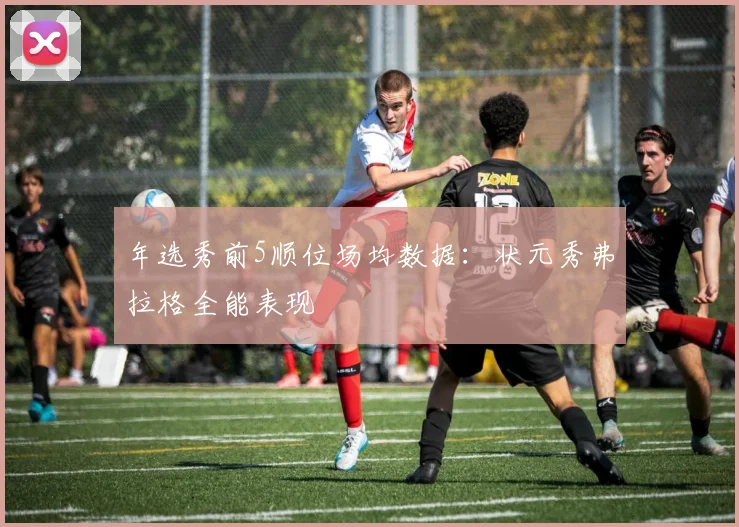 年选秀前5顺位场均数据:状元秀弗拉格全能表现
