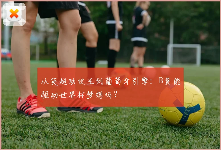 从英超助攻王到葡萄牙引擎：B费能驱动世界杯梦想吗？